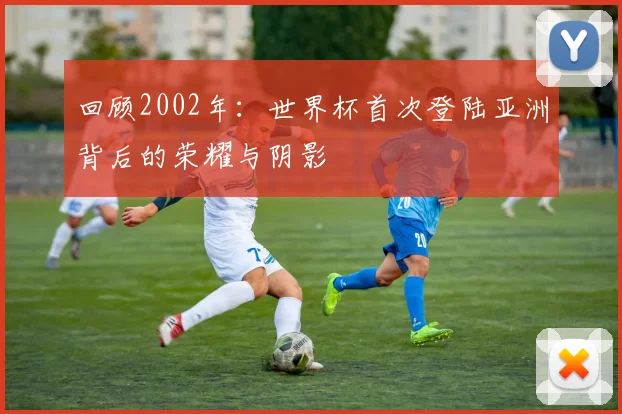 回顾2002年：世界杯首次登陆亚洲背后的荣耀与阴影