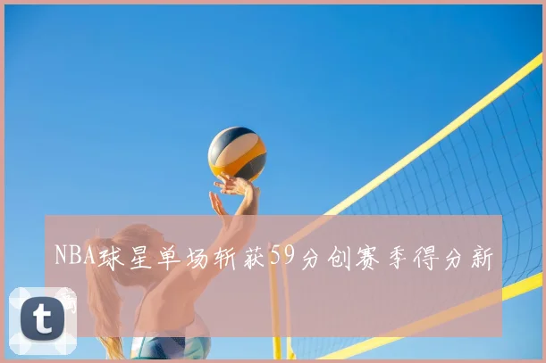 NBA球星单场斩获59分创赛季得分新高