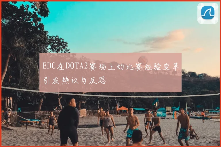 EDG在DOTA2赛场上的比赛经验变革引发热议与反思