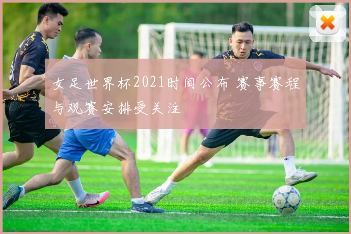 女足世界杯2021时间公布 赛事赛程与观赛安排受关注
