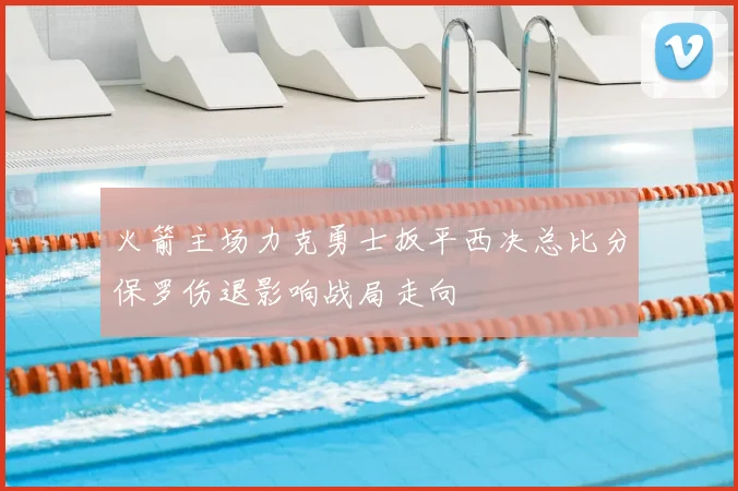 火箭主场力克勇士扳平西决总比分保罗伤退影响战局走向