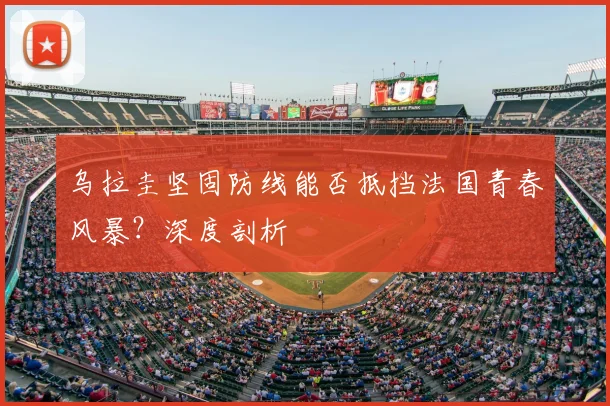 乌拉圭坚固防线能否抵挡法国青春风暴?深度剖析