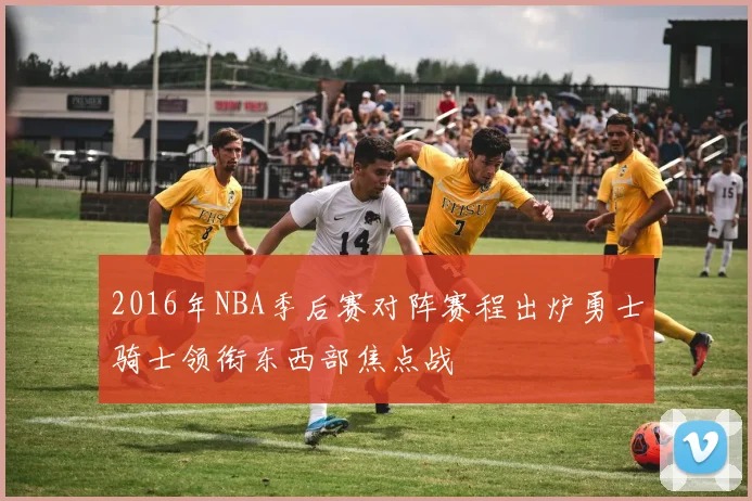 2016年NBA季后赛对阵赛程出炉勇士骑士领衔东西部焦点战