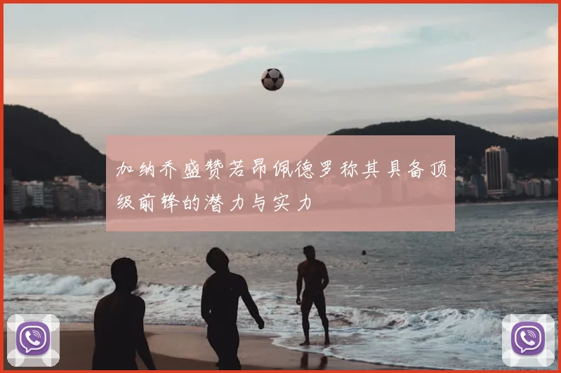加纳乔盛赞若昂佩德罗称其具备顶级前锋的潜力与实力