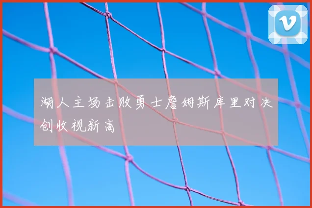 湖人主场击败勇士詹姆斯库里对决创收视新高