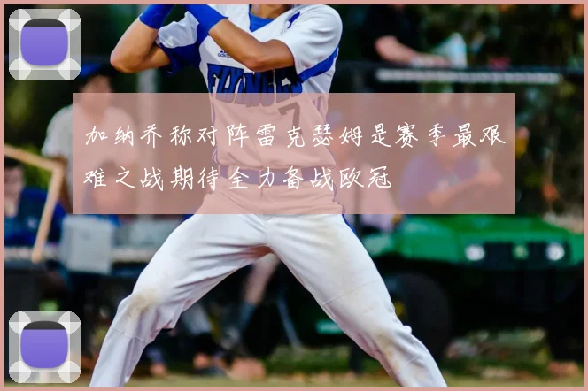 加纳乔称对阵雷克瑟姆是赛季最艰难之战期待全力备战欧冠
