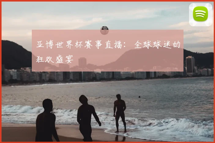 亚博世界杯赛事直播：全球球迷的狂欢盛宴