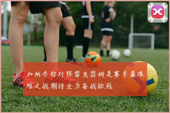 加纳乔称对阵雷克瑟姆是赛季最艰难之战期待全力备战欧冠