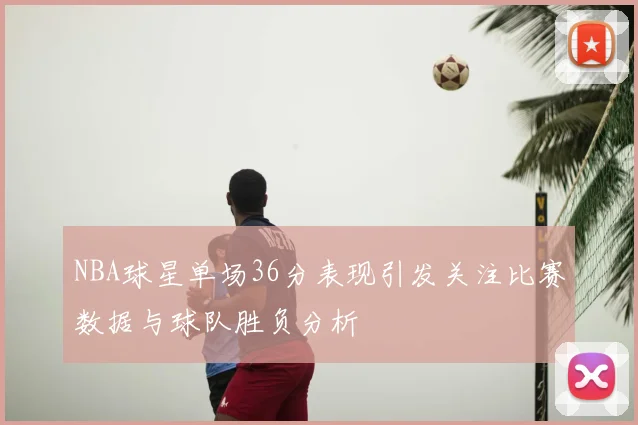 NBA球星单场36分表现引发关注比赛数据与球队胜负分析