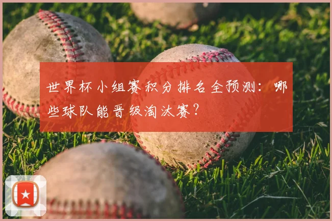 世界杯小组赛积分排名全预测：哪些球队能晋级淘汰赛？