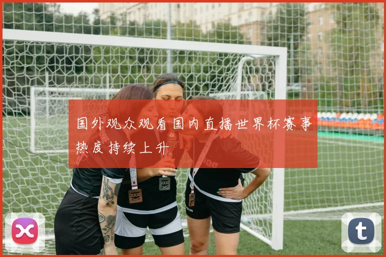 国外观众观看国内直播世界杯赛事热度持续上升