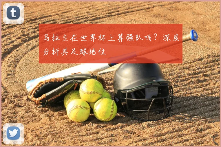 乌拉圭在世界杯上算强队吗？深度分析其足球地位