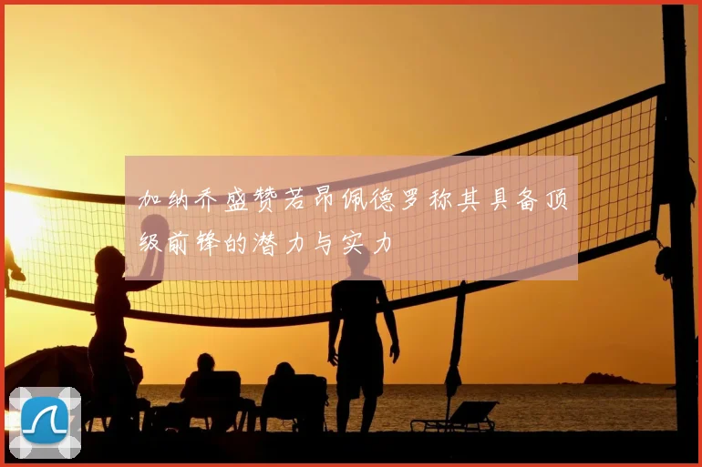 加纳乔盛赞若昂佩德罗称其具备顶级前锋的潜力与实力