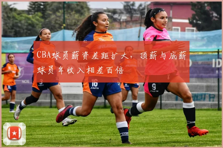 CBA球员薪资差距扩大，顶薪与底薪球员年收入相差百倍