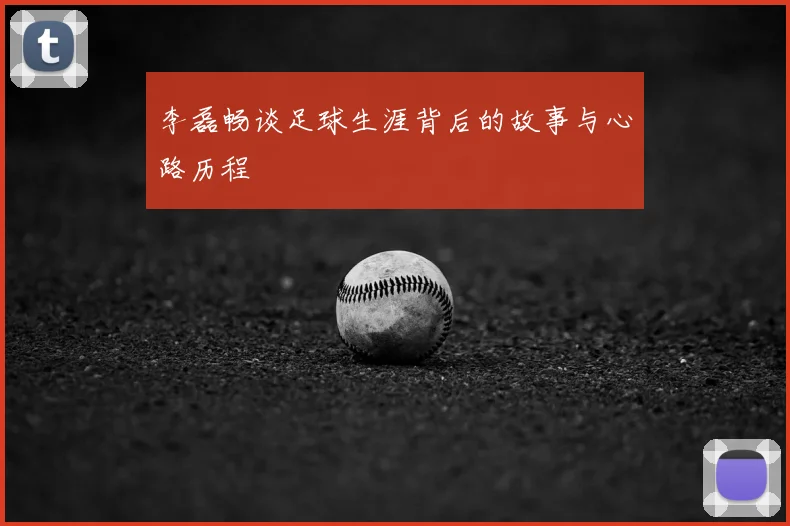 李磊畅谈足球生涯背后的故事与心路历程