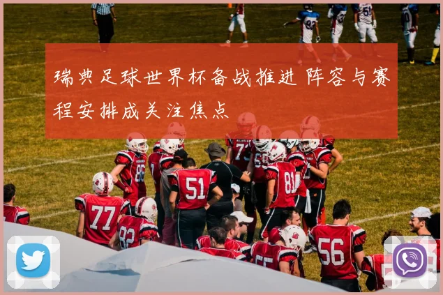 瑞典足球世界杯备战推进 阵容与赛程安排成关注焦点