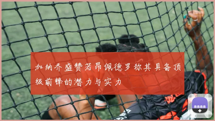 加纳乔盛赞若昂佩德罗称其具备顶级前锋的潜力与实力