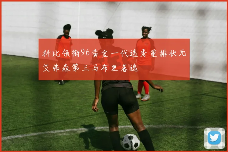 科比领衔96黄金一代选秀重排状元艾弗森第三马布里落选