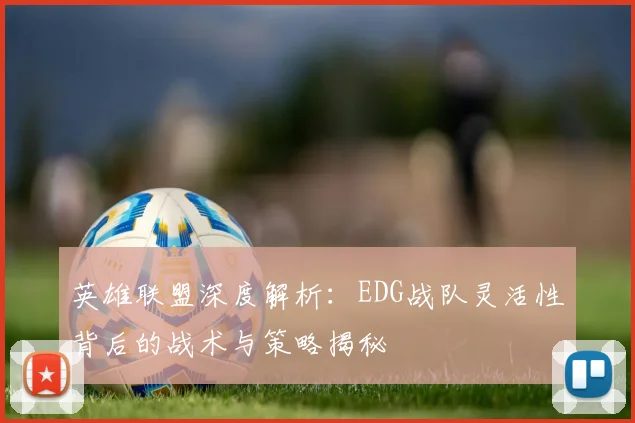 英雄联盟深度解析：EDG战队灵活性背后的战术与策略揭秘