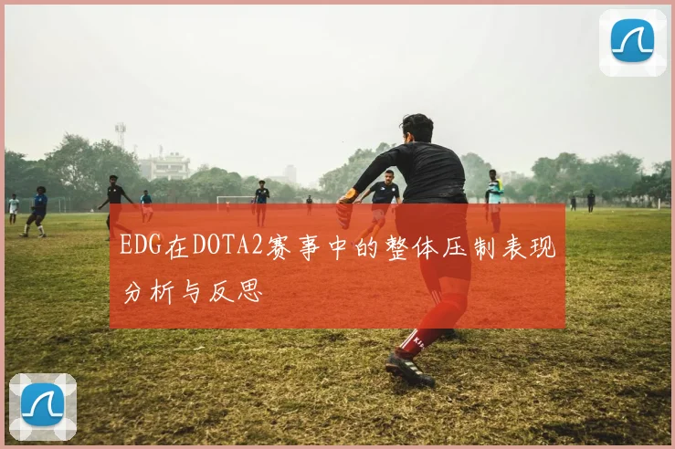 EDG在DOTA2赛事中的整体压制表现分析与反思