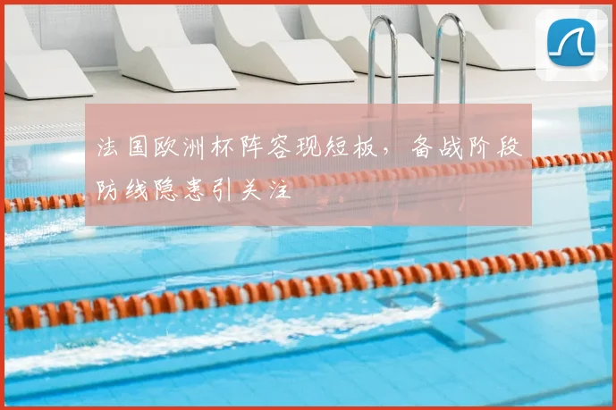 法国欧洲杯阵容现短板，备战阶段防线隐患引关注