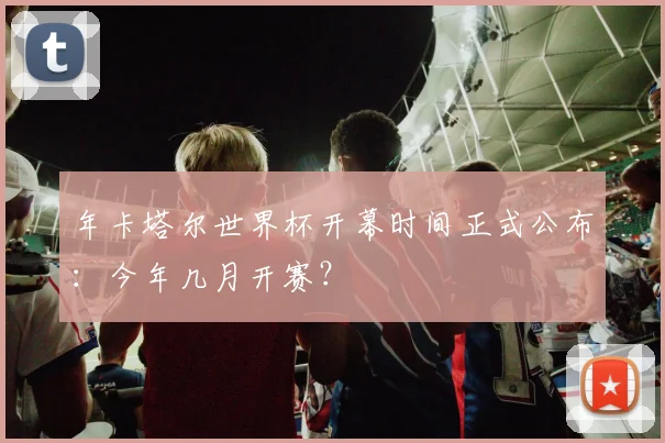 年卡塔尔世界杯开幕时间正式公布：今年几月开赛？