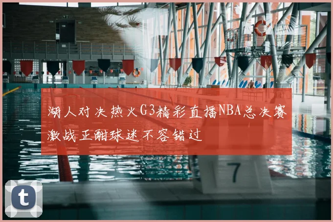湖人对决热火G3精彩直播NBA总决赛激战正酣球迷不容错过