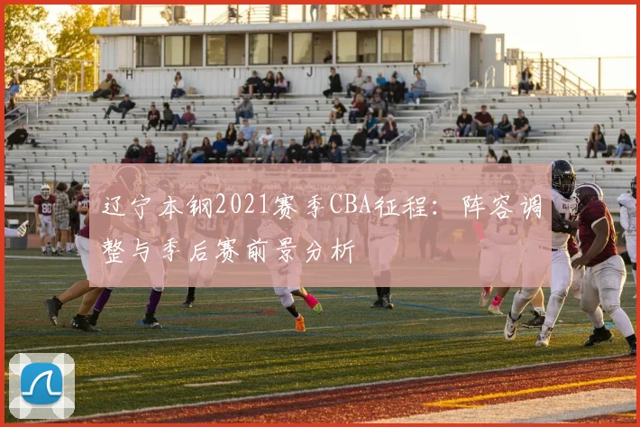辽宁本钢2021赛季CBA征程：阵容调整与季后赛前景分析