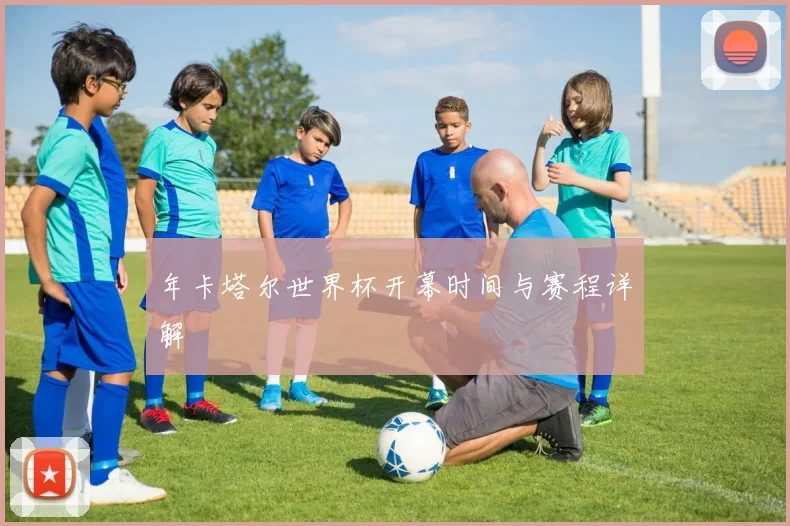 年卡塔尔世界杯开幕时间与赛程详解