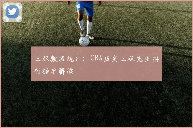 三双数据统计：CBA历史三双先生排行榜单解读
