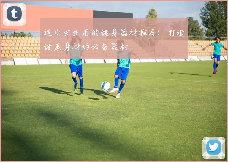 适合女生用的健身器材推荐：打造健康身材的必备器材