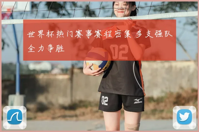 世界杯热门赛事赛程密集 多支强队全力争胜