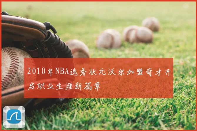 2010年NBA选秀状元沃尔加盟奇才开启职业生涯新篇章
