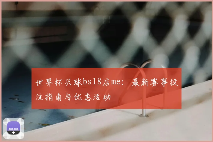 世界杯买球bs18店me:最新赛事投注指南与优惠活动