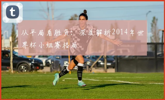 从平局看胜负：深度解析2014年世界杯小组赛格局