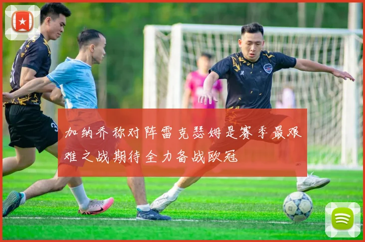 加纳乔称对阵雷克瑟姆是赛季最艰难之战期待全力备战欧冠