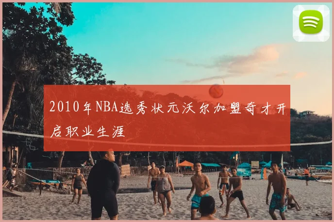 2010年NBA选秀状元沃尔加盟奇才开启职业生涯