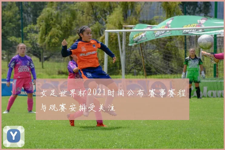 女足世界杯2021时间公布 赛事赛程与观赛安排受关注