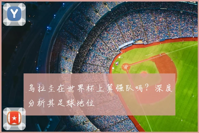 乌拉圭在世界杯上算强队吗？深度分析其足球地位