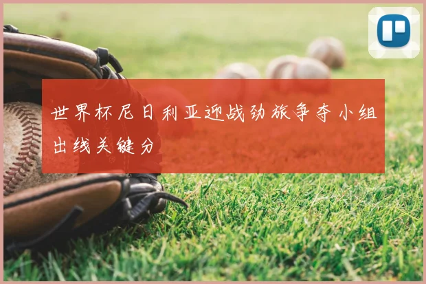 世界杯尼日利亚迎战劲旅争夺小组出线关键分