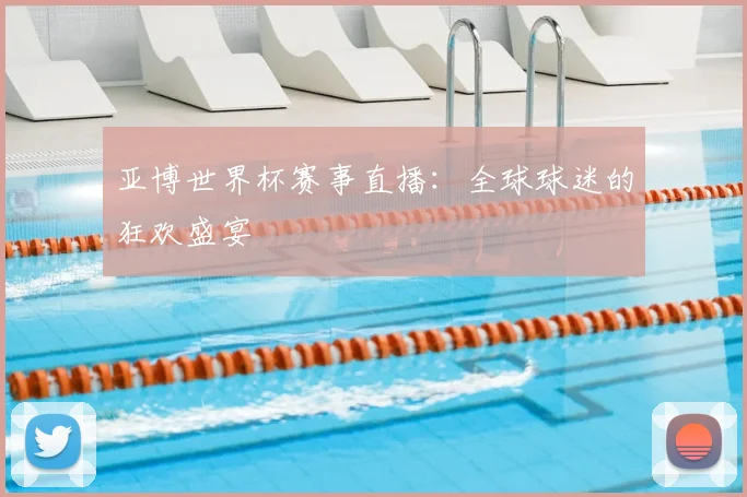亚博世界杯赛事直播：全球球迷的狂欢盛宴
