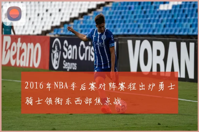 2016年NBA季后赛对阵赛程出炉勇士骑士领衔东西部焦点战