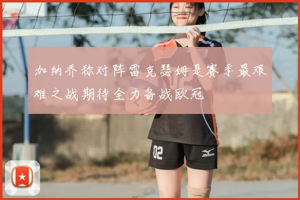 加纳乔称对阵雷克瑟姆是赛季最艰难之战期待全力备战欧冠