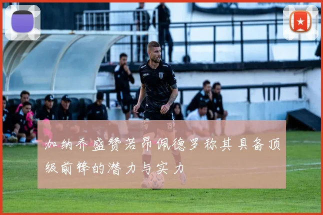 加纳乔盛赞若昂佩德罗称其具备顶级前锋的潜力与实力