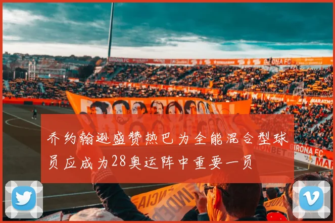 乔约翰逊盛赞热巴为全能混合型球员应成为28奥运阵中重要一员