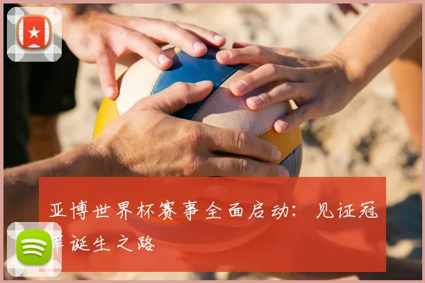 亚博世界杯赛事全面启动：见证冠军诞生之路