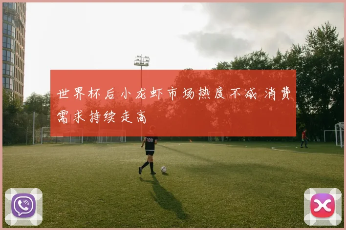 世界杯后小龙虾市场热度不减 消费需求持续走高