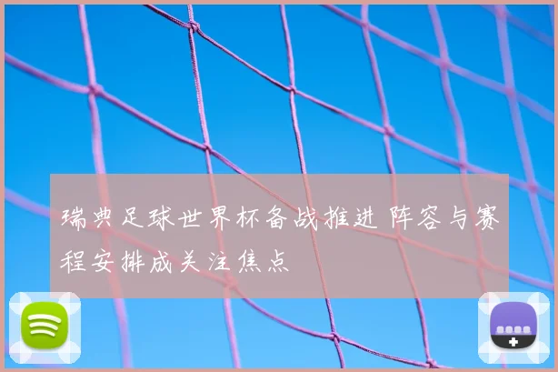 瑞典足球世界杯备战推进 阵容与赛程安排成关注焦点