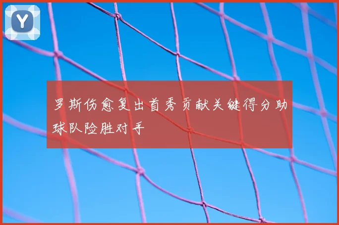罗斯伤愈复出首秀贡献关键得分助球队险胜对手