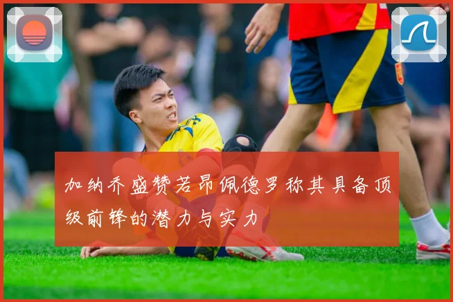 加纳乔盛赞若昂佩德罗称其具备顶级前锋的潜力与实力